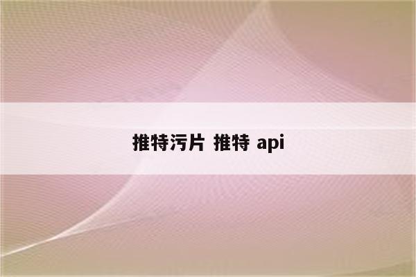 推特污片 推特 api