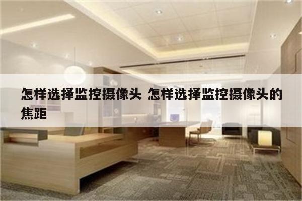 怎样选择监控摄像头 怎样选择监控摄像头的焦距