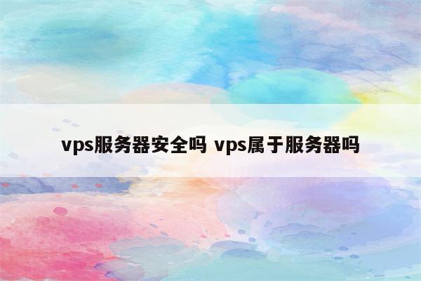 详细阅读:vps服务器安全吗 vps属于服务器吗 vps服务器安全吗 vps属于服务器吗