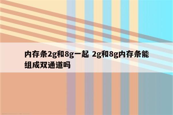 内存条2g和8g一起 2g和8g内存条能组成双通道吗