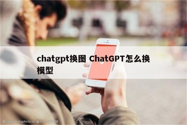 chatgpt换图 ChatGPT怎么换模型