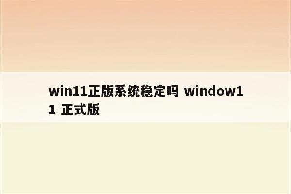 win11正版系统稳定吗 window11 正式版