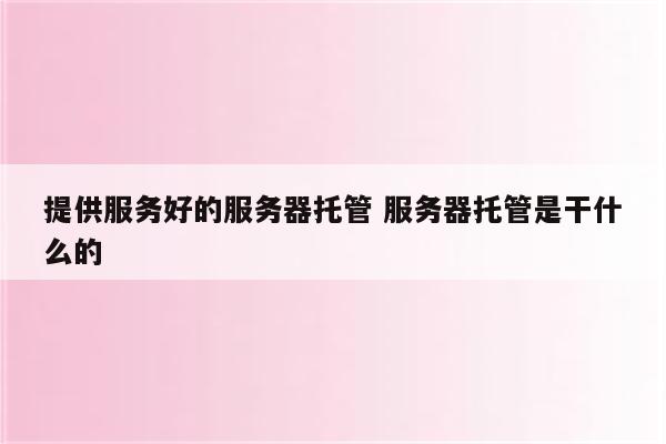 提供服务好的服务器托管 服务器托管是干什么的