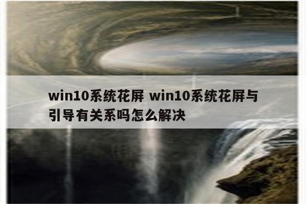 win10系统花屏 win10系统花屏与引导有关系吗怎么解决