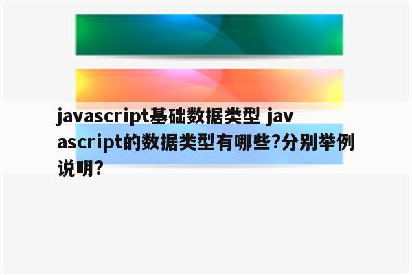 javascript基础数据类型 javascript的数据类型有哪些?分别举例说明?