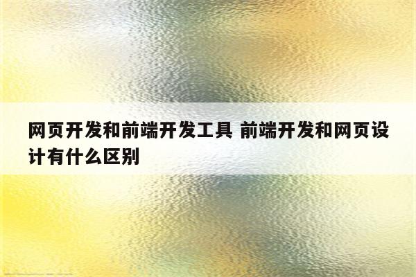 网页开发和前端开发工具 前端开发和网页设计有什么区别