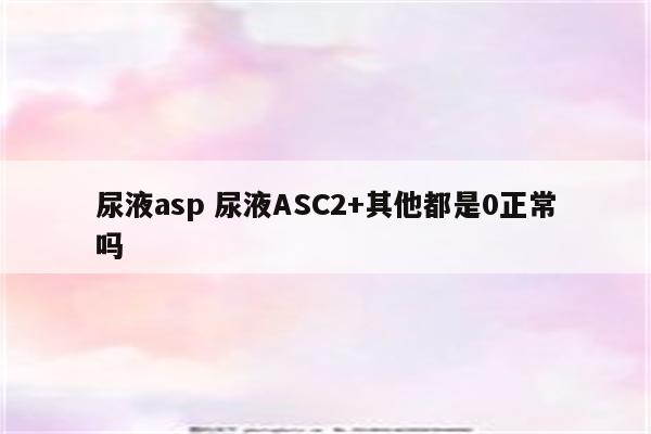 尿液asp 尿液ASC2+其他都是0正常吗