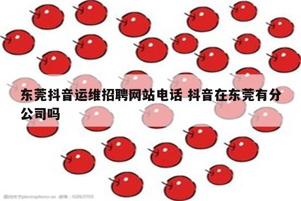 东莞抖音运维招聘网站电话 抖音在东莞有分公司吗