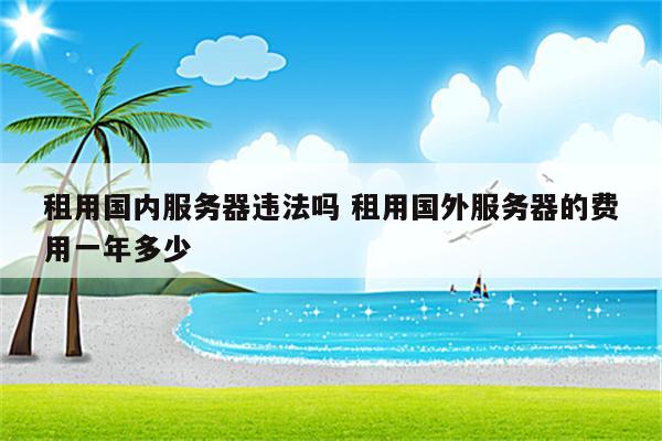 租用国内服务器违法吗 租用国外服务器的费用一年多少