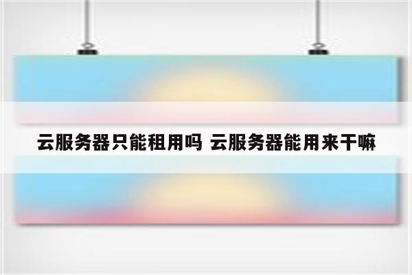 云服务器只能租用吗 云服务器能用来干嘛