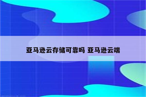 亚马逊云存储可靠吗 亚马逊云端