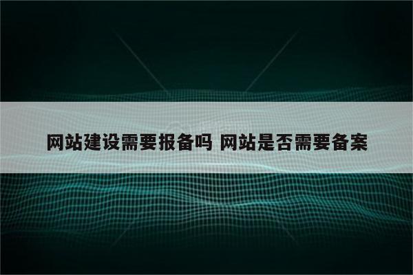 网站建设需要报备吗 网站是否需要备案