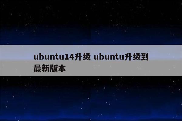 ubuntu14升级 ubuntu升级到最新版本