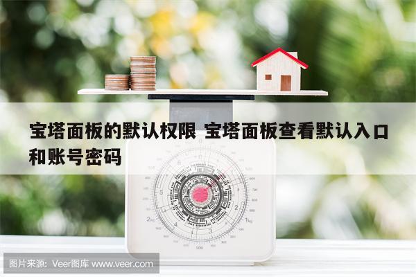 宝塔面板的默认权限 宝塔面板查看默认入口和账号密码