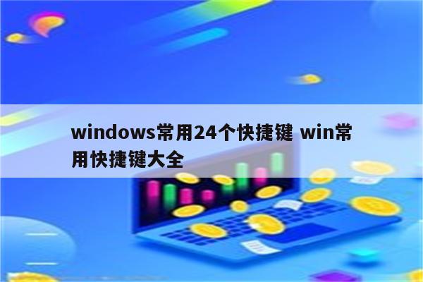 windows常用24个快捷键 win常用快捷键大全