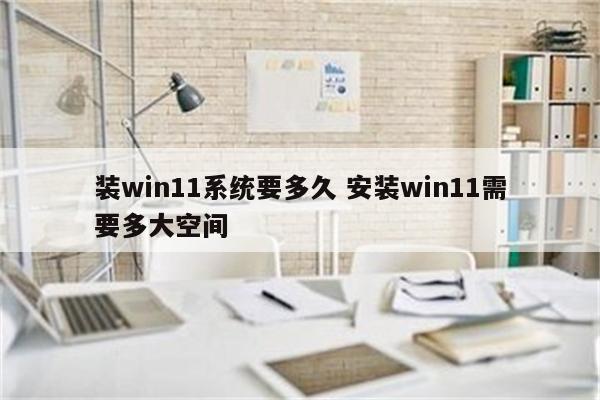 装win11系统要多久 安装win11需要多大空间