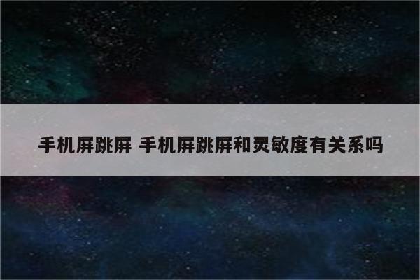 手机屏跳屏 手机屏跳屏和灵敏度有关系吗