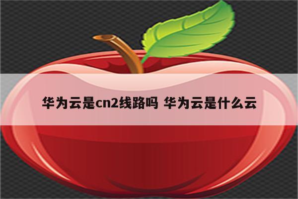 华为云是cn2线路吗 华为云是什么云
