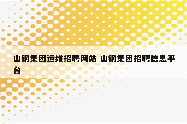 山钢集团运维招聘网站 山钢集团招聘信息平台