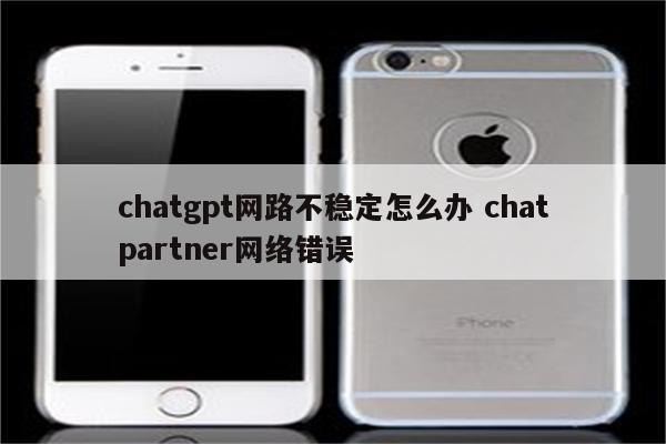 chatgpt网路不稳定怎么办 chatpartner网络错误