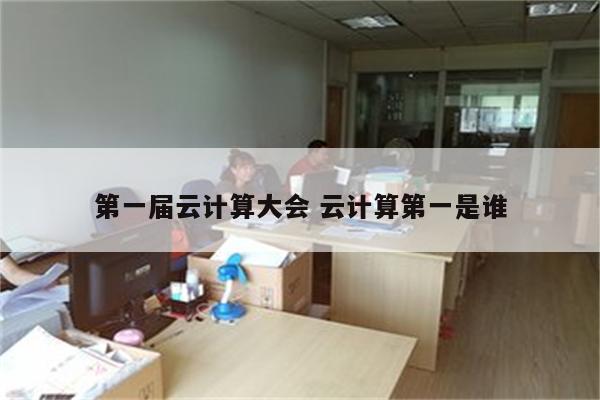 第一届云计算大会 云计算第一是谁