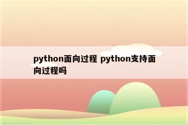 python面向过程 python支持面向过程吗