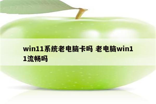 win11系统老电脑卡吗 老电脑win11流畅吗