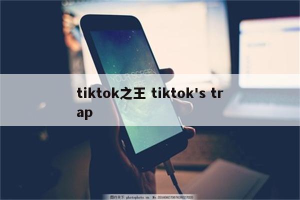 tiktok之王 tiktok's trap