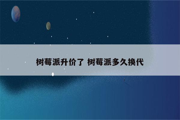 树莓派升价了 树莓派多久换代