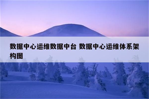 数据中心运维数据中台 数据中心运维体系架构图