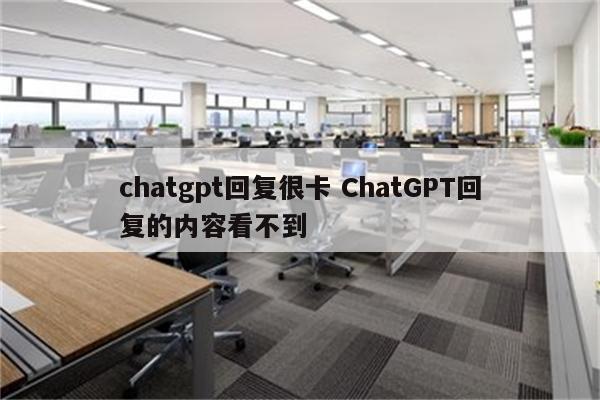 chatgpt回复很卡 ChatGPT回复的内容看不到