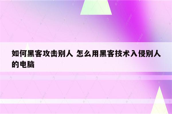 如何黑客攻击别人 怎么用黑客技术入侵别人的电脑