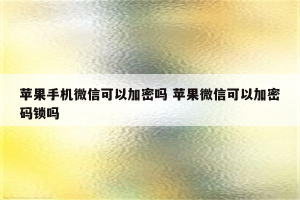 苹果手机微信可以加密吗 苹果微信可以加密码锁吗