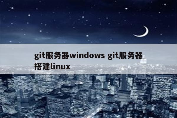 git服务器windows git服务器搭建linux