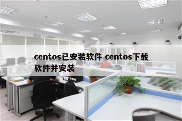 centos已安装软件 centos下载软件并安装