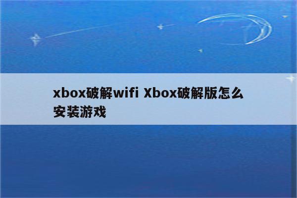 xbox破解wifi Xbox破解版怎么安装游戏