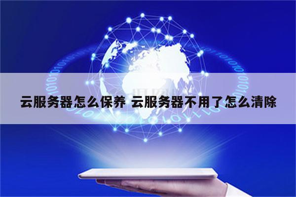 云服务器怎么保养 云服务器不用了怎么清除