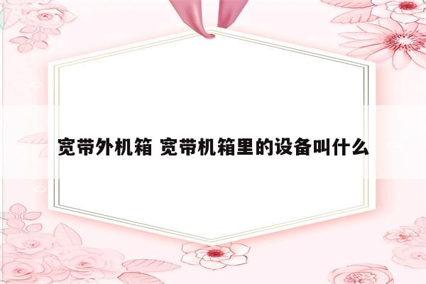 宽带外机箱 宽带机箱里的设备叫什么