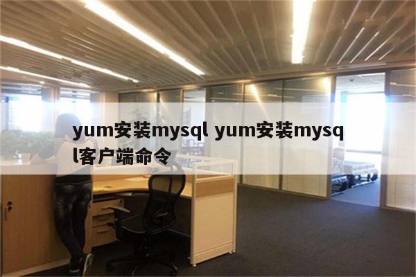 yum安装mysql yum安装mysql客户端命令