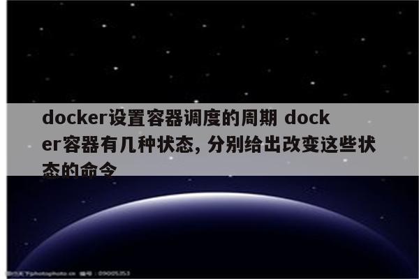 docker设置容器调度的周期 docker容器有几种状态, 分别给出改变这些状态的命令