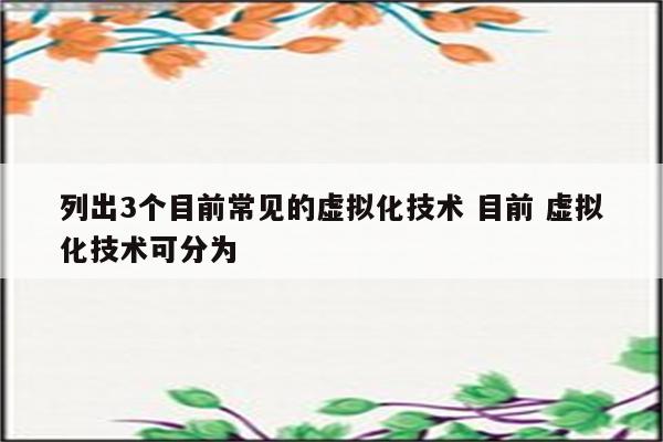 列出3个目前常见的虚拟化技术 目前 虚拟化技术可分为