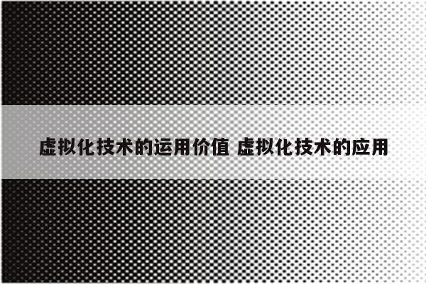 虚拟化技术的运用价值 虚拟化技术的应用