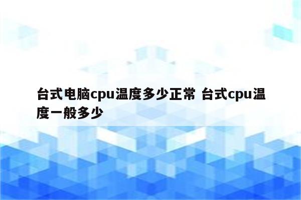 台式电脑cpu温度多少正常 台式cpu温度一般多少