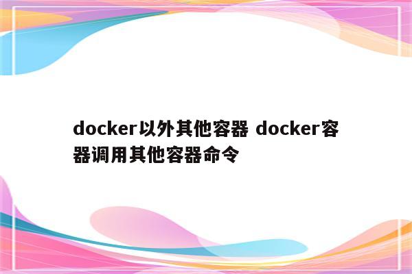 docker以外其他容器 docker容器调用其他容器命令