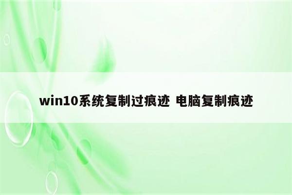 win10系统复制过痕迹 电脑复制痕迹