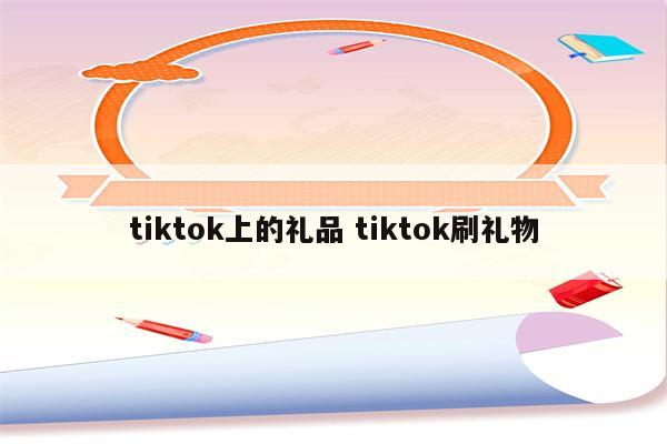 tiktok上的礼品 tiktok刷礼物