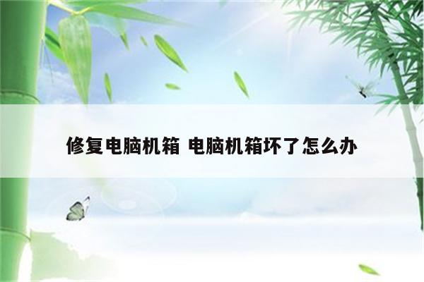 修复电脑机箱 电脑机箱坏了怎么办