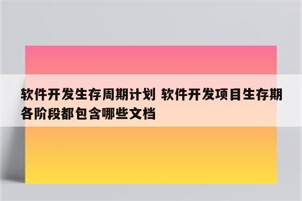 软件开发生存周期计划 软件开发项目生存期各阶段都包含哪些文档