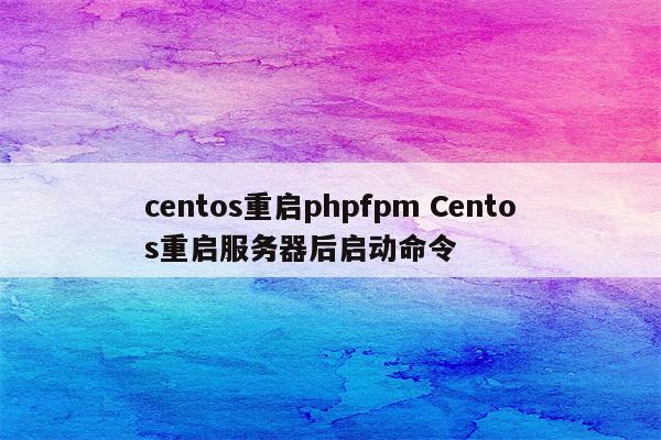 centos重启phpfpm Centos重启服务器后启动命令