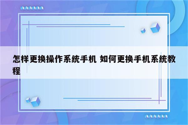 怎样更换操作系统手机 如何更换手机系统教程